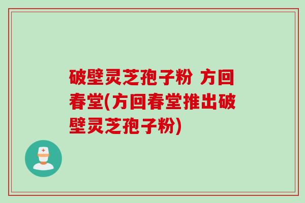 破壁灵芝孢子粉 方回春堂(方回春堂推出破壁灵芝孢子粉)