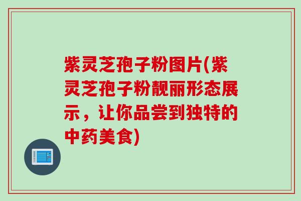 紫灵芝孢子粉图片(紫灵芝孢子粉靓丽形态展示，让你品尝到独特的中药美食)