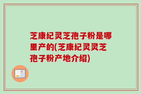 芝康纪灵芝孢子粉是哪里产的(芝康纪灵灵芝孢子粉产地介绍)