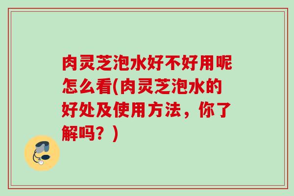 肉灵芝泡水好不好用呢怎么看(肉灵芝泡水的好处及使用方法，你了解吗？)