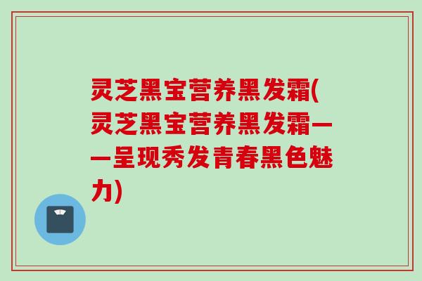 灵芝黑宝营养黑发霜(灵芝黑宝营养黑发霜——呈现秀发青春黑色魅力)