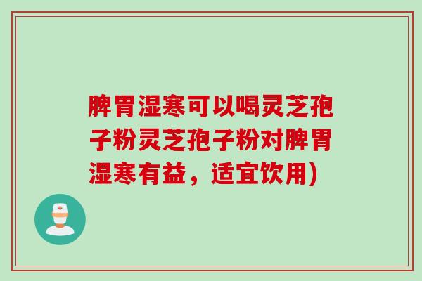 脾胃湿寒可以喝灵芝孢子粉灵芝孢子粉对脾胃湿寒有益，适宜饮用)