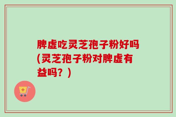 脾虚吃灵芝孢子粉好吗(灵芝孢子粉对脾虚有益吗？)