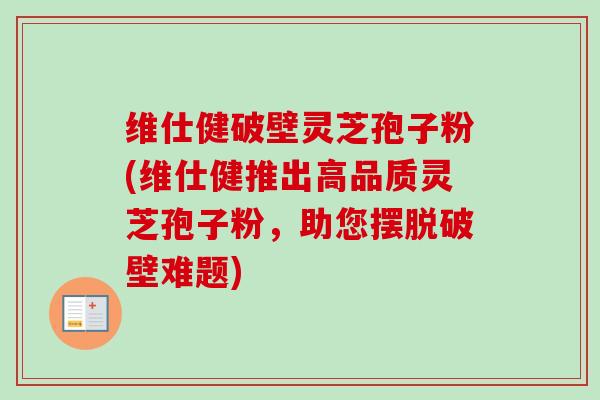 维仕健破壁灵芝孢子粉(维仕健推出高品质灵芝孢子粉，助您摆脱破壁难题)