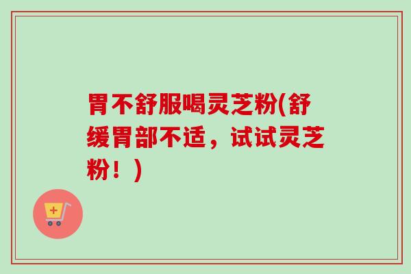 胃不舒服喝灵芝粉(舒缓胃部不适，试试灵芝粉！)