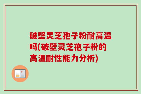 破壁灵芝孢子粉耐高温吗(破壁灵芝孢子粉的高温耐性能力分析)