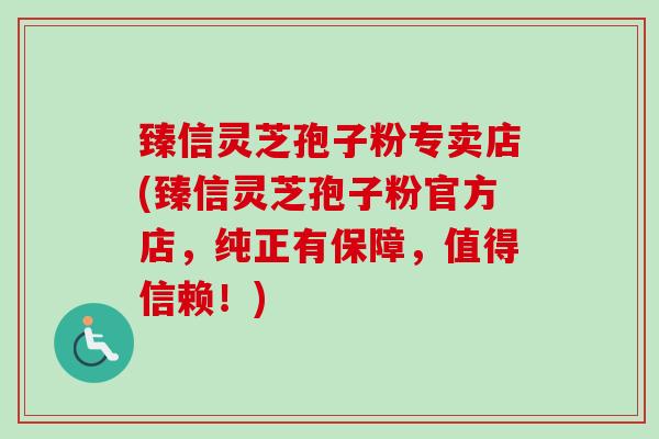 臻信灵芝孢子粉专卖店(臻信灵芝孢子粉官方店，纯正有保障，值得信赖！)
