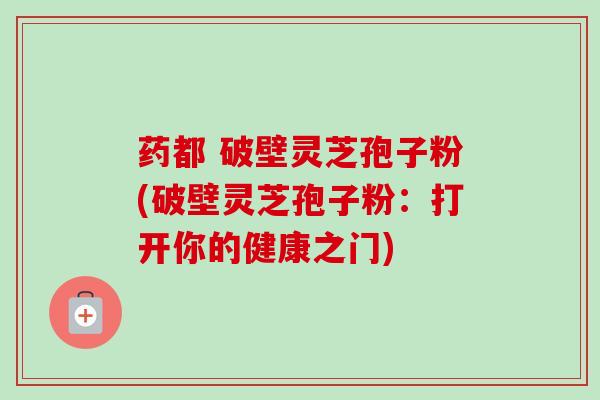 药都 破壁灵芝孢子粉(破壁灵芝孢子粉：打开你的健康之门)