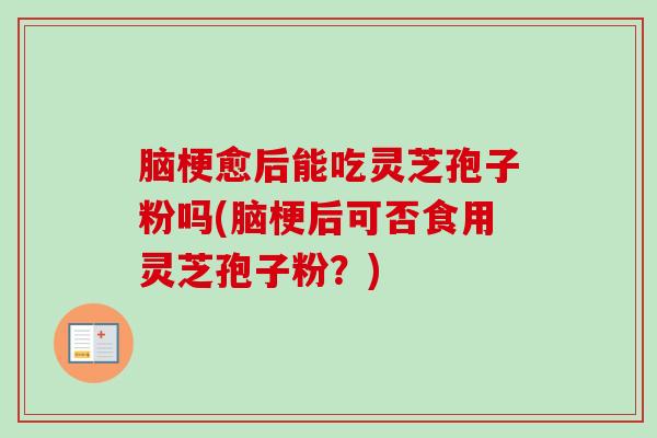 脑梗愈后能吃灵芝孢子粉吗(脑梗后可否食用灵芝孢子粉？)