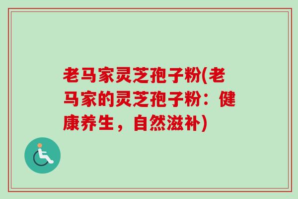 老马家灵芝孢子粉(老马家的灵芝孢子粉：健康养生，自然滋补)