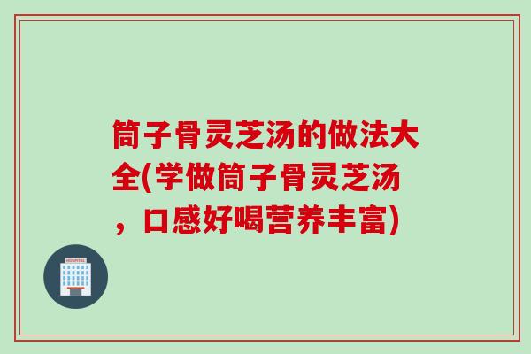 筒子骨灵芝汤的做法大全(学做筒子骨灵芝汤，口感好喝营养丰富)