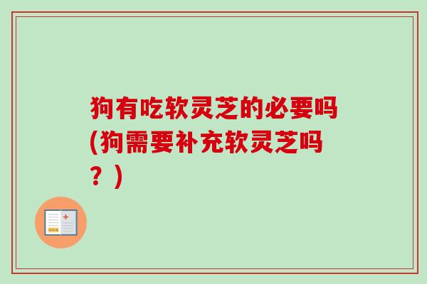 狗有吃软灵芝的必要吗(狗需要补充软灵芝吗?) 狗有吃软灵芝的必要吗(狗需要补充软灵芝吗?)