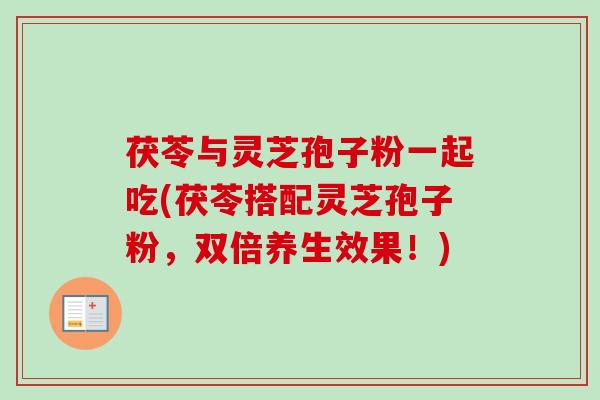 茯苓与灵芝孢子粉一起吃(茯苓搭配灵芝孢子粉，双倍养生效果！)