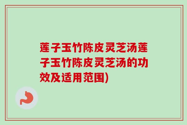 莲子玉竹陈皮灵芝汤莲子玉竹陈皮灵芝汤的功效及适用范围)
