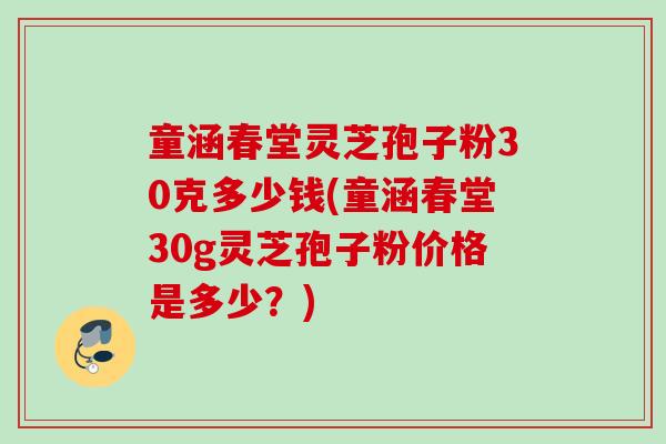 童涵春堂灵芝孢子粉30克多少钱(童涵春堂30g灵芝孢子粉价格是多少？)