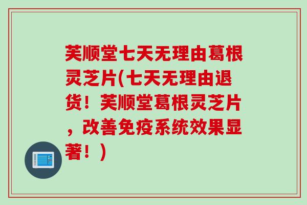 芙顺堂七天无理由葛根灵芝片(七天无理由退货!芙顺堂葛根灵芝片,改善免疫系统效果显著!) 芙顺堂七天无理由葛根灵芝片(七天无理由退货!芙顺堂葛根灵芝片,改善免疫系统效果显著!)