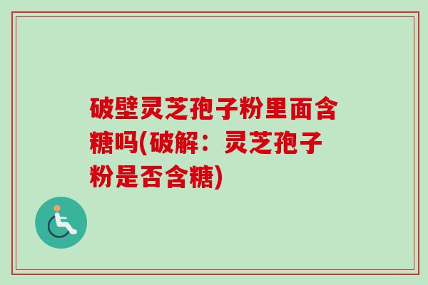 破壁灵芝孢子粉里面含糖吗(破解：灵芝孢子粉是否含糖)