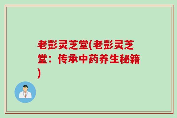老彭灵芝堂(老彭灵芝堂：传承中药养生秘籍)