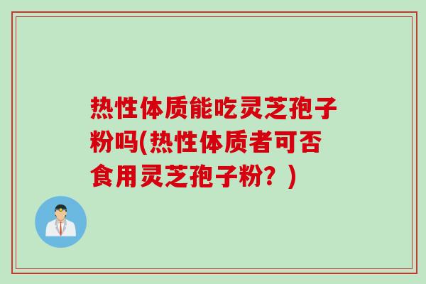 热性体质能吃灵芝孢子粉吗(热性体质者可否食用灵芝孢子粉?) 热性体质能吃灵芝孢子粉吗(热性体质者可否食用灵芝孢子粉?)