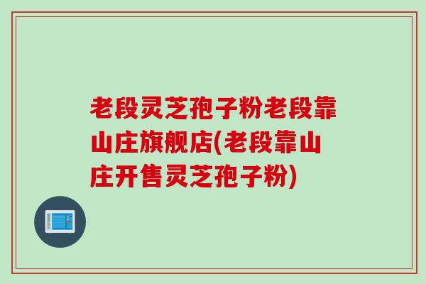 老段灵芝孢子粉老段靠山庄旗舰店(老段靠山庄开售灵芝孢子粉)