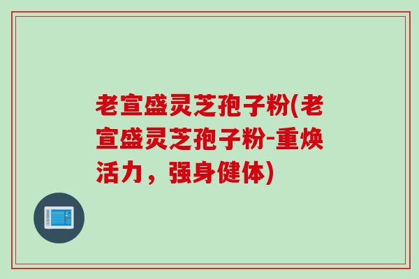 老宣盛灵芝孢子粉(老宣盛灵芝孢子粉-重焕活力，强身健体)