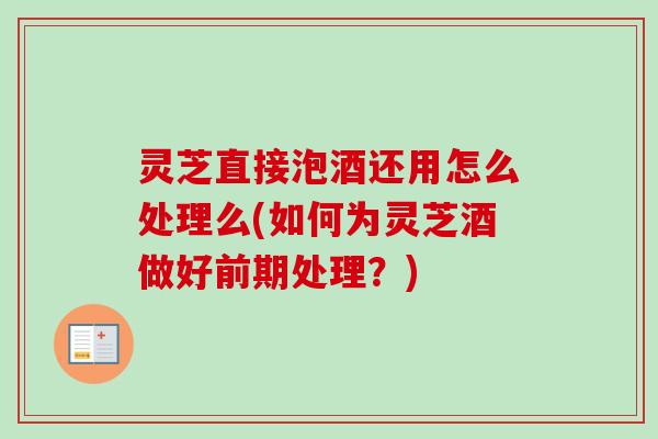 灵芝直接泡酒还用怎么处理么(如何为灵芝酒做好前期处理？)