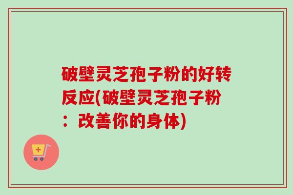 破壁灵芝孢子粉的好转反应(破壁灵芝孢子粉:改善你的身体) 破壁灵芝孢子粉的好转反应(破壁灵芝孢子粉:改善你的身体)
