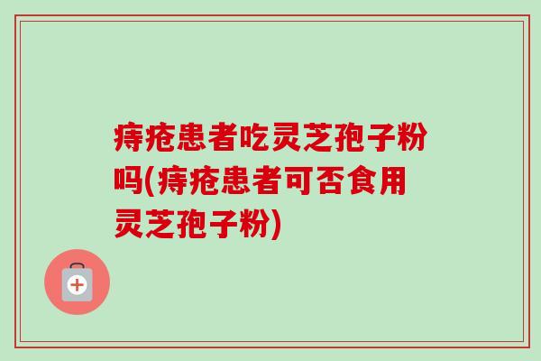 痔疮患者吃灵芝孢子粉吗(痔疮患者可否食用灵芝孢子粉)