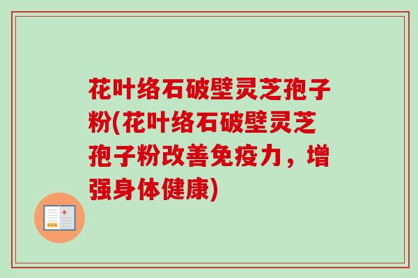 花叶络石破壁灵芝孢子粉(花叶络石破壁灵芝孢子粉改善免疫力，增强身体健康)