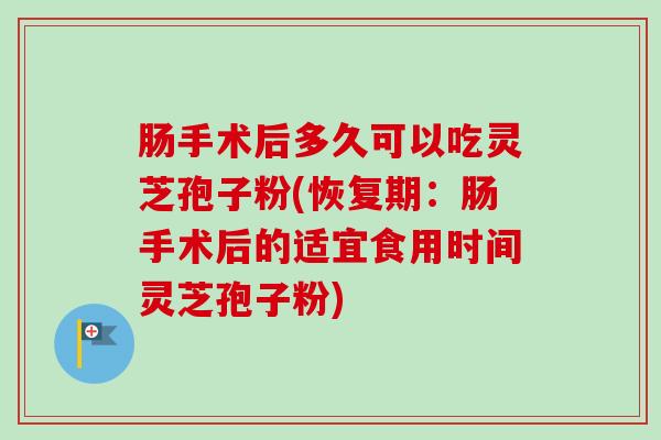 肠手术后多久可以吃灵芝孢子粉(恢复期:肠手术后的适宜食用时间灵芝孢子粉) 肠手术后多久可以吃灵芝孢子粉(恢复期:肠手术后的适宜食用时间灵芝孢子粉)