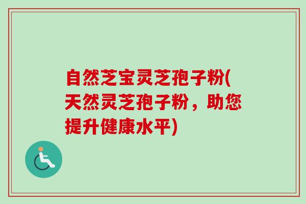 自然芝宝灵芝孢子粉(天然灵芝孢子粉，助您提升健康水平)