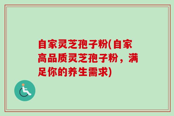 自家灵芝孢子粉(自家高品质灵芝孢子粉，满足你的养生需求)