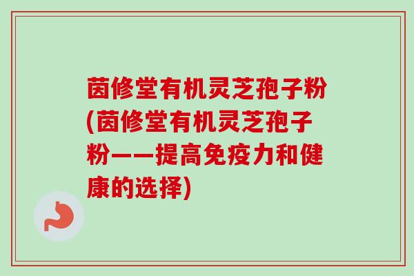 茵修堂有机灵芝孢子粉(茵修堂有机灵芝孢子粉——提高免疫力和健康的选择)