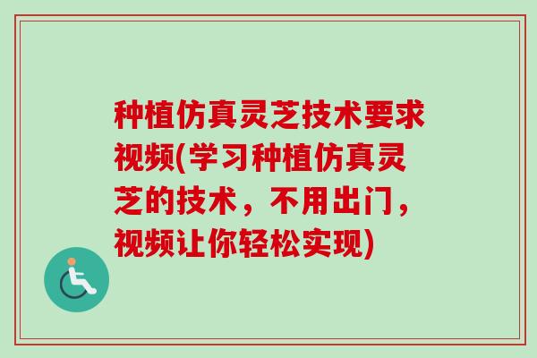 种植仿真灵芝技术要求视频(学习种植仿真灵芝的技术，不用出门，视频让你轻松实现)