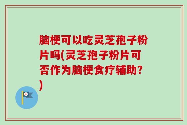 脑梗可以吃灵芝孢子粉片吗(灵芝孢子粉片可否作为脑梗食疗辅助？)
