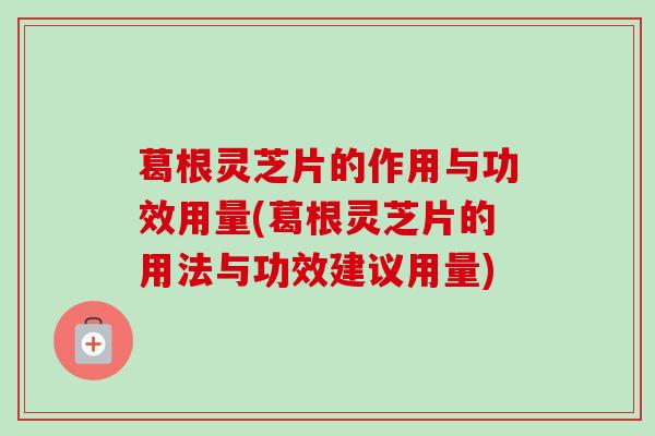 葛根灵芝片的作用与功效用量(葛根灵芝片的用法与功效建议用量)