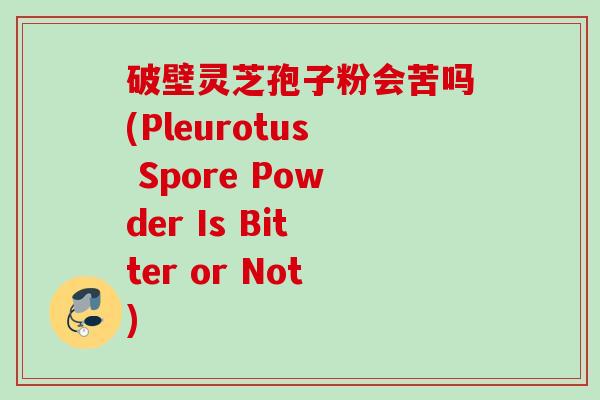 破壁灵芝孢子粉会苦吗(Pleurotus Spore Powder Is Bitter or Not) 破壁灵芝孢子粉会苦吗(Pleurotus Spore Powder Is Bitter or Not)