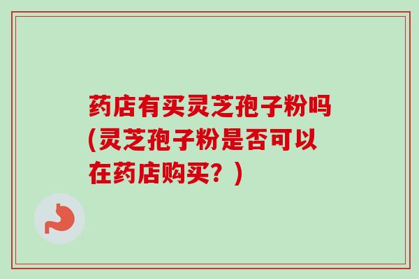 药店有买灵芝孢子粉吗(灵芝孢子粉是否可以在药店购买？)