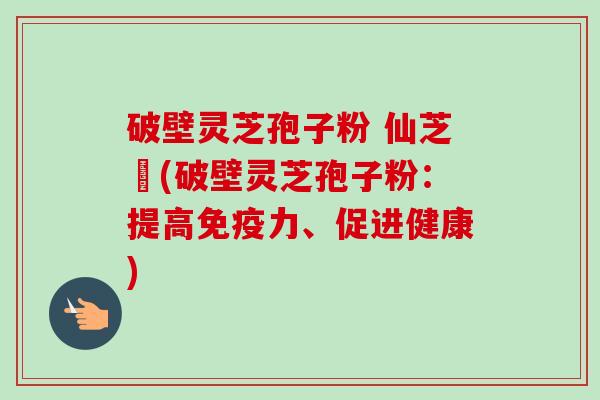 破壁灵芝孢子粉 仙芝鶴(破壁灵芝孢子粉：提高免疫力、促进健康)