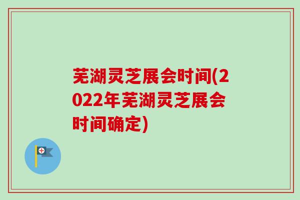 芜湖灵芝展会时间(2022年芜湖灵芝展会时间确定) 芜湖灵芝展会时间(2022年芜湖灵芝展会时间确定)