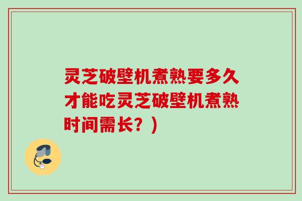 灵芝破壁机煮熟要多久才能吃灵芝破壁机煮熟时间需长？)