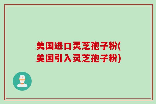 美国进口灵芝孢子粉(美国引入灵芝孢子粉) 美国进口灵芝孢子粉(美国引入灵芝孢子粉)