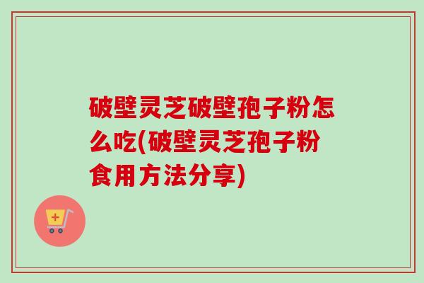 破壁灵芝破壁孢子粉怎么吃(破壁灵芝孢子粉食用方法分享)