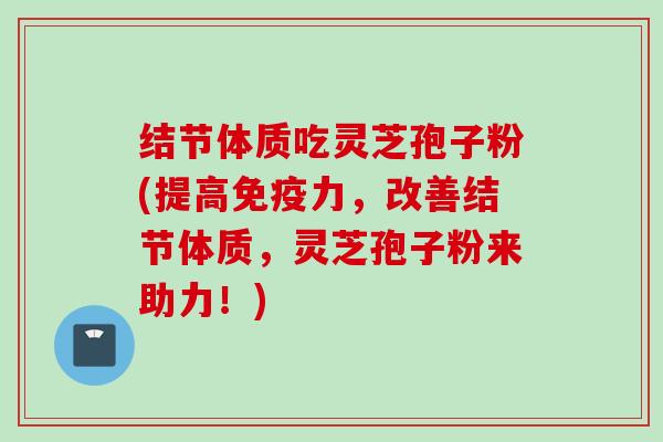 结节体质吃灵芝孢子粉(提高免疫力，改善结节体质，灵芝孢子粉来助力！)