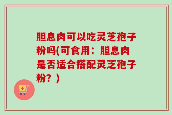 胆息肉可以吃灵芝孢子粉吗(可食用：胆息肉是否适合搭配灵芝孢子粉？)