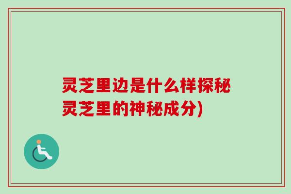灵芝里边是什么样探秘灵芝里的神秘成分) 灵芝里边是什么样探秘灵芝里的神秘成分)
