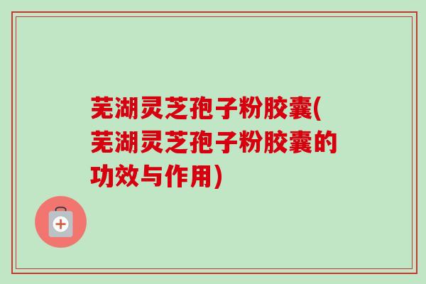 芜湖灵芝孢子粉胶囊(芜湖灵芝孢子粉胶囊的功效与作用) 芜湖灵芝孢子粉胶囊(芜湖灵芝孢子粉胶囊的功效与作用)