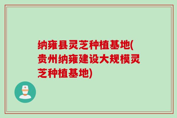 纳雍县灵芝种植基地(贵州纳雍建设大规模灵芝种植基地)