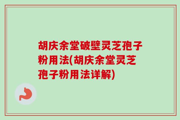 胡庆余堂破壁灵芝孢子粉用法(胡庆余堂灵芝孢子粉用法详解)