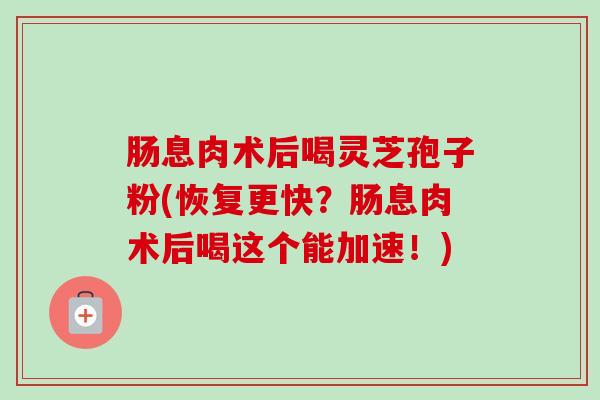 肠息肉术后喝灵芝孢子粉(恢复更快？肠息肉术后喝这个能加速！)
